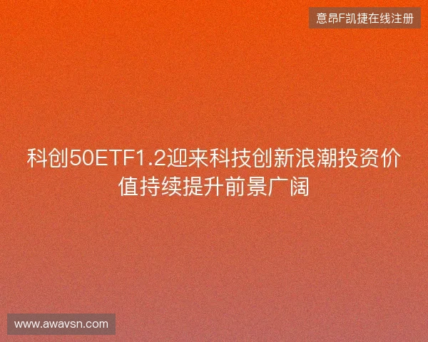 科创50ETF1.2迎来科技创新浪潮投资价值持续提升前景广阔