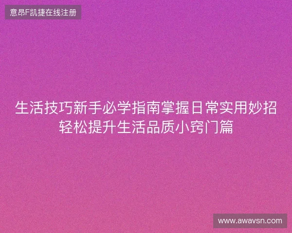 生活技巧新手必学指南掌握日常实用妙招轻松提升生活品质小窍门篇