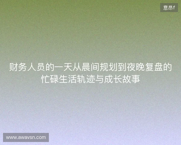 财务人员的一天从晨间规划到夜晚复盘的忙碌生活轨迹与成长故事