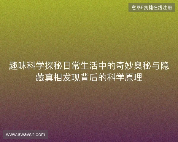 趣味科学探秘日常生活中的奇妙奥秘与隐藏真相发现背后的科学原理