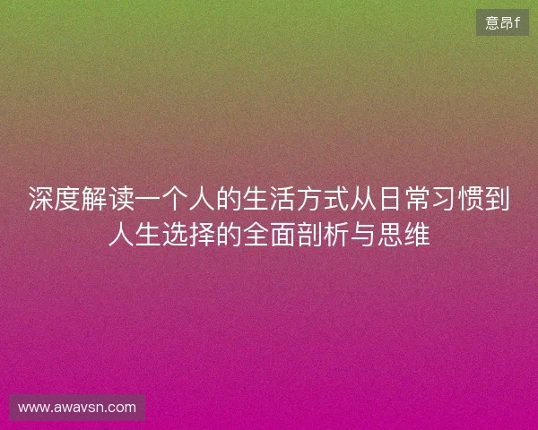深度解读一个人的生活方式从日常习惯到人生选择的全面剖析与思维